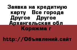 Заявка на кредитную карту - Все города Другое » Другое   . Архангельская обл.,Коряжма г.